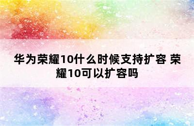 华为荣耀10什么时候支持扩容 荣耀10可以扩容吗